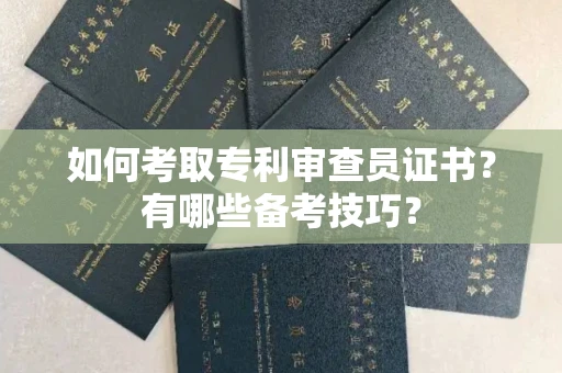 呼和浩特如何考取专利审查员证书?有哪些备考技巧?
