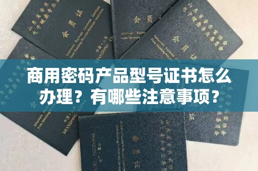 呼和浩特商用密码产品型号证书怎么办理?有哪些注意事项?