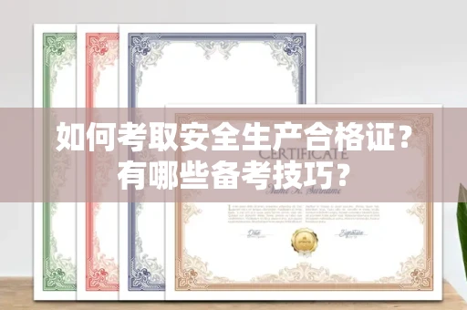 呼和浩特如何考取安全生产合格证?有哪些备考技巧?