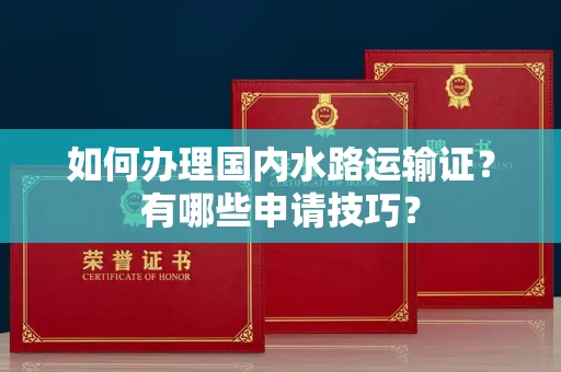 呼和浩特如何办理国内水路运输证?有哪些申请技巧?