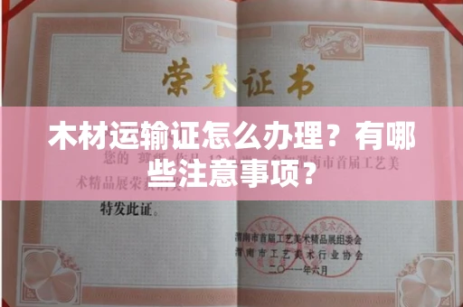 呼和浩特木材运输证怎么办理?有哪些注意事项?