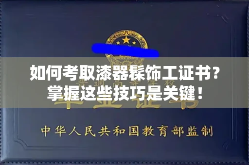 呼和浩特如何考取漆器髹饰工证书?掌握这些技巧是关键!