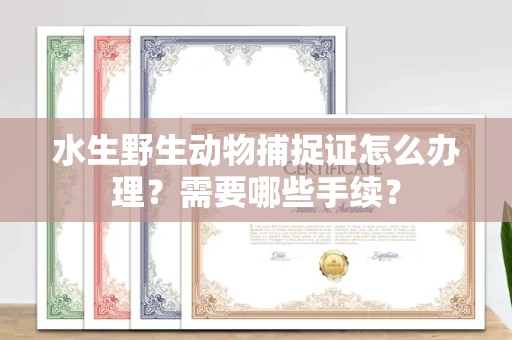 呼和浩特水生野生动物捕捉证怎么办理?需要哪些手续?