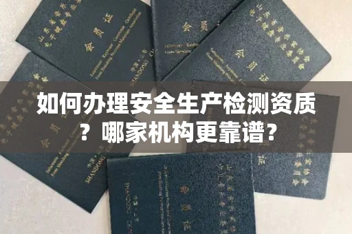 呼和浩特如何办理安全生产检测资质?哪家机构更靠谱?