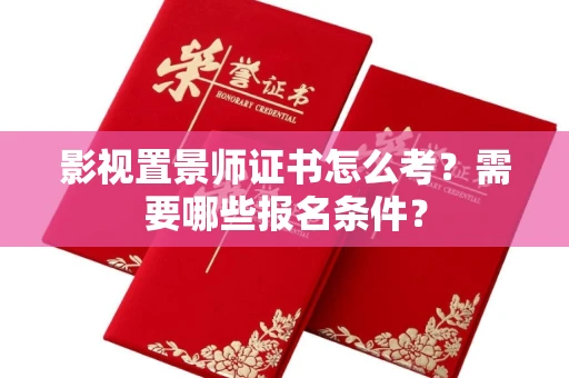 呼和浩特影视置景师证书怎么考?需要哪些报名条件?