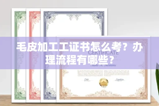呼和浩特毛皮加工工证书怎么考?办理流程有哪些?