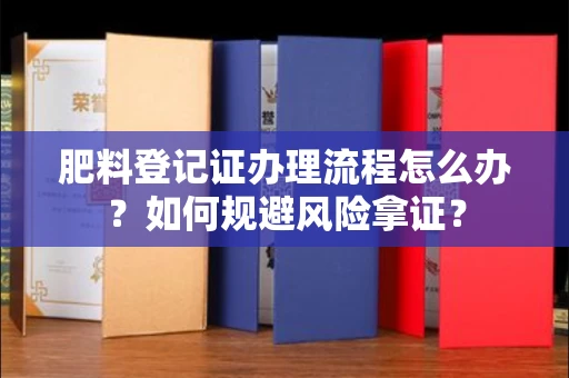 呼和浩特肥料登记证办理流程怎么办?如何规避风险拿证?