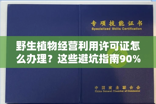 呼和浩特野生植物经营利用许可证怎么办理?这些避坑指南90%商家都不知道