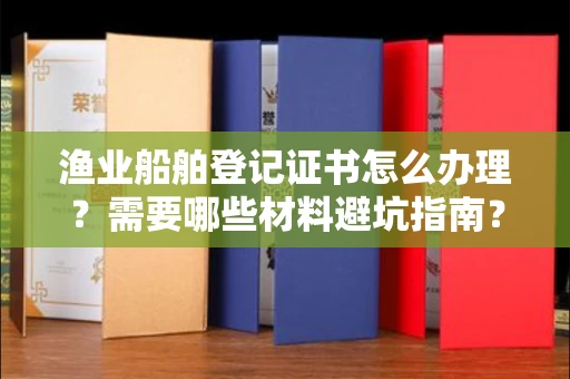 呼和浩特渔业船舶登记证书怎么办理?需要哪些材料避坑指南?