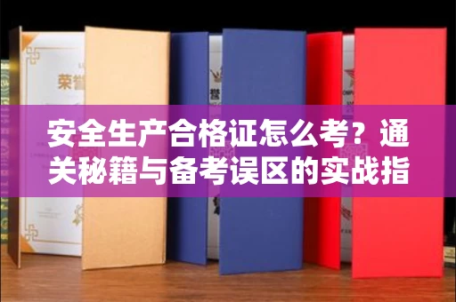 呼和浩特安全生产合格证怎么考?通关秘籍与备考误区的实战指南