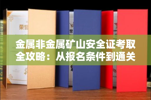 呼和浩特金属非金属矿山安全证考取全攻略:从报名条件到通关秘诀