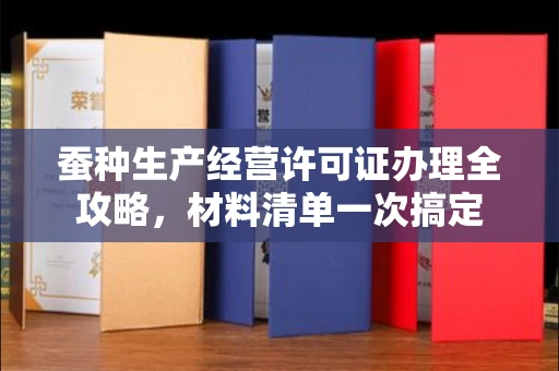 呼和浩特蚕种生产经营许可证办理全攻略,材料清单一次搞定