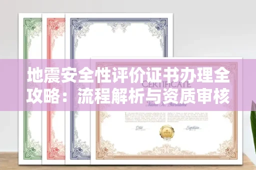 呼和浩特地震安全性评价证书办理全攻略:流程解析与资质审核实战技巧