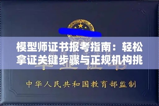 呼和浩特模型师证书报考指南:轻松拿证关键步骤与正规机构挑选秘籍