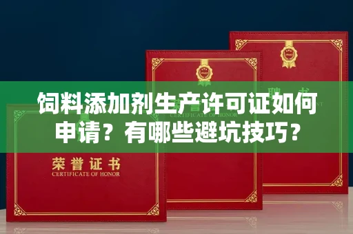 呼和浩特饲料添加剂生产许可证如何申请?有哪些避坑技巧?