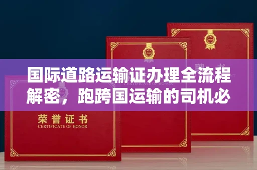 呼和浩特国际道路运输证办理全流程解密,跑跨国运输的司机必备