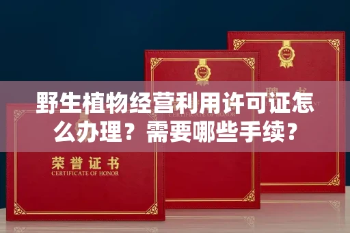 呼和浩特野生植物经营利用许可证怎么办理?需要哪些手续?