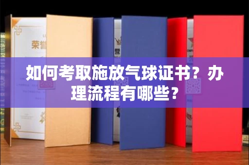 呼和浩特如何考取施放气球证书?办理流程有哪些?