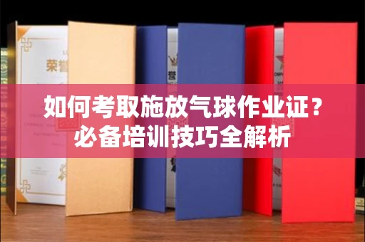 呼和浩特如何考取施放气球作业证?必备培训技巧全解析